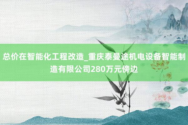 总价在智能化工程改造_重庆泰曼途机电设备智能制造有限公司280万元傍边