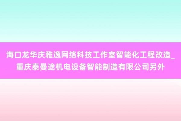 海口龙华庆雅逸网络科技工作室智能化工程改造_重庆泰曼途机电设备智能制造有限公司另外
