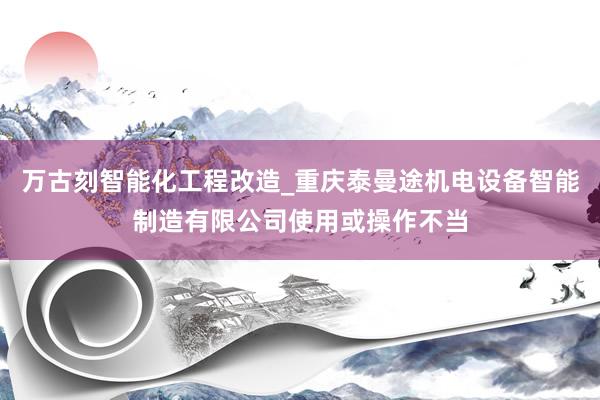 万古刻智能化工程改造_重庆泰曼途机电设备智能制造有限公司使用或操作不当