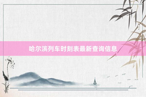 哈尔滨列车时刻表最新查询信息