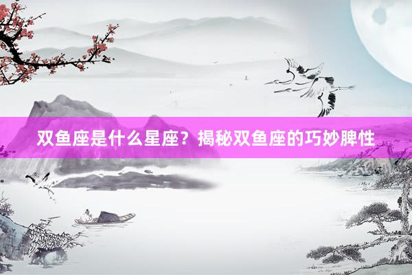 双鱼座是什么星座？揭秘双鱼座的巧妙脾性