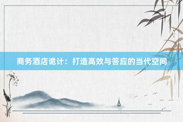 商务酒店诡计：打造高效与答应的当代空间