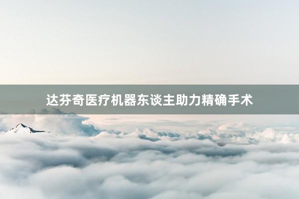 达芬奇医疗机器东谈主助力精确手术