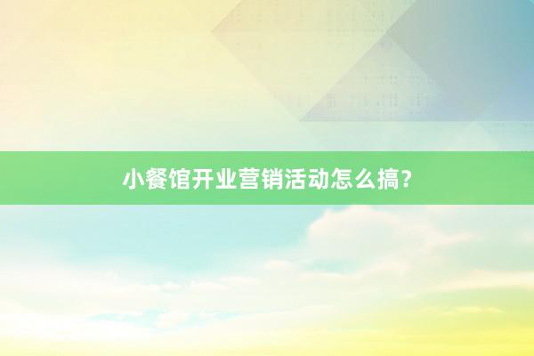 小餐馆开业营销活动怎么搞？